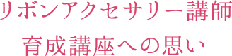 リボンアクセサリー講師養成講座への思い