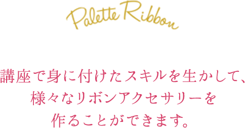 講座で身に付けたスキルを活かして、様々なリボンアクセサリーを作ることができます。