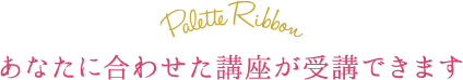 あなたに合わせた講座が受講できます