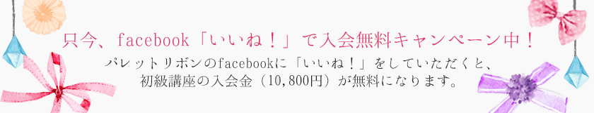 只今、facebook「いいね！」で入会無料キャンペーン中！パレットリボンのfacebookに「いいね！」をしていただくと、初級講座の入会金（10,800円）が無料になります。