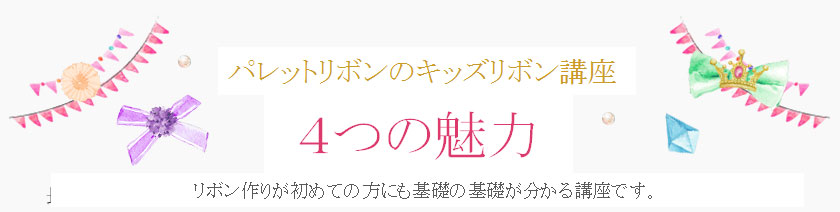 パレットリボンのキッズリボン講座　4つの魅力　リボン作りが初めての方でも基礎の基礎が分かる講座です。