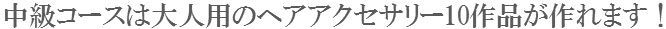 中級コースは大人用のヘアアクセサリー10作品が作れます！